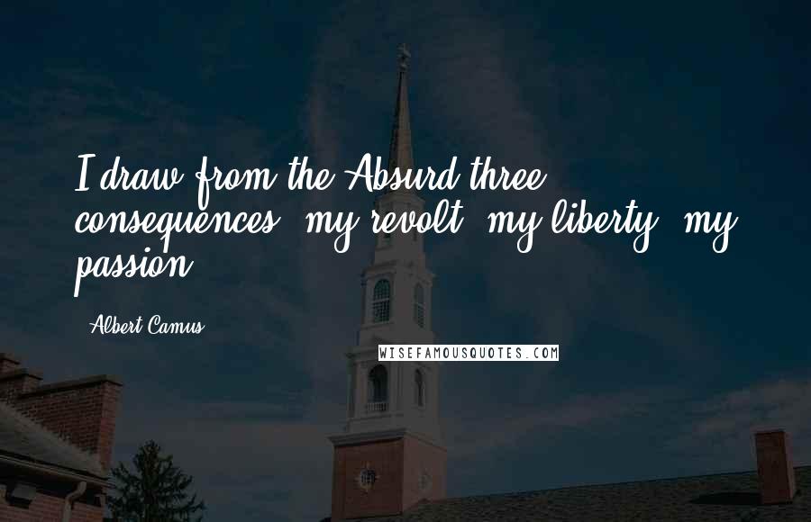 Albert Camus Quotes: I draw from the Absurd three consequences: my revolt, my liberty, my passion.