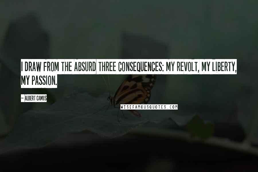 Albert Camus Quotes: I draw from the Absurd three consequences: my revolt, my liberty, my passion.
