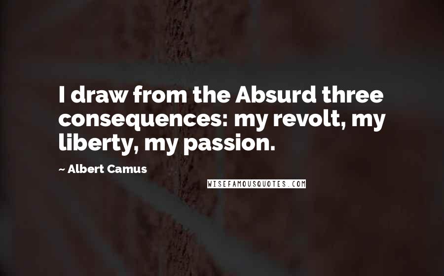Albert Camus Quotes: I draw from the Absurd three consequences: my revolt, my liberty, my passion.