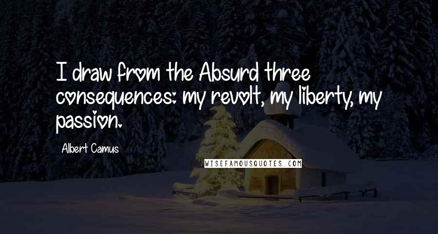 Albert Camus Quotes: I draw from the Absurd three consequences: my revolt, my liberty, my passion.
