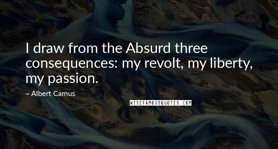 Albert Camus Quotes: I draw from the Absurd three consequences: my revolt, my liberty, my passion.