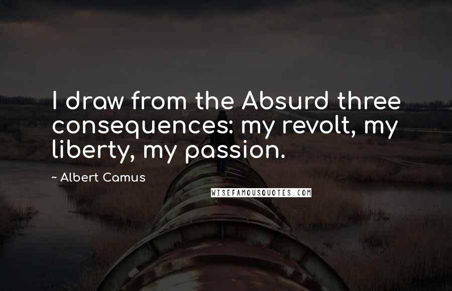 Albert Camus Quotes: I draw from the Absurd three consequences: my revolt, my liberty, my passion.