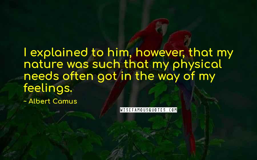 Albert Camus Quotes: I explained to him, however, that my nature was such that my physical needs often got in the way of my feelings.