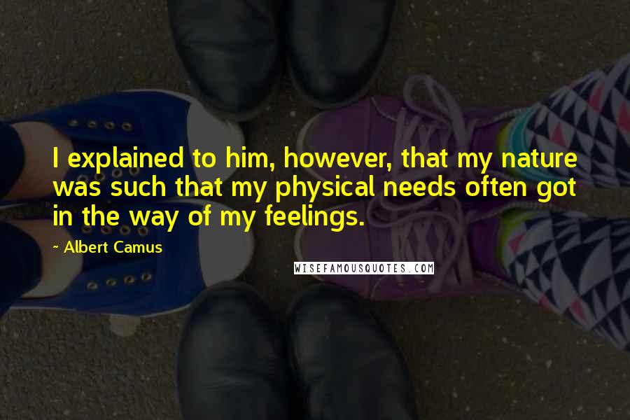 Albert Camus Quotes: I explained to him, however, that my nature was such that my physical needs often got in the way of my feelings.