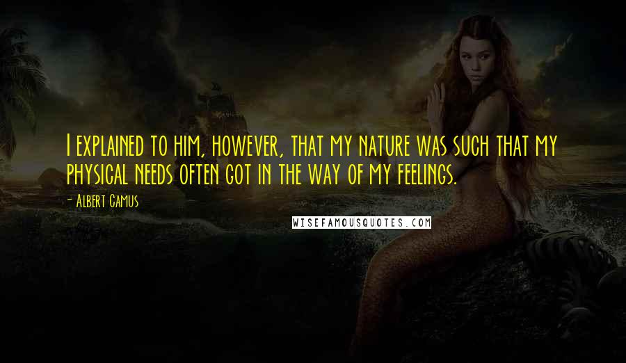 Albert Camus Quotes: I explained to him, however, that my nature was such that my physical needs often got in the way of my feelings.