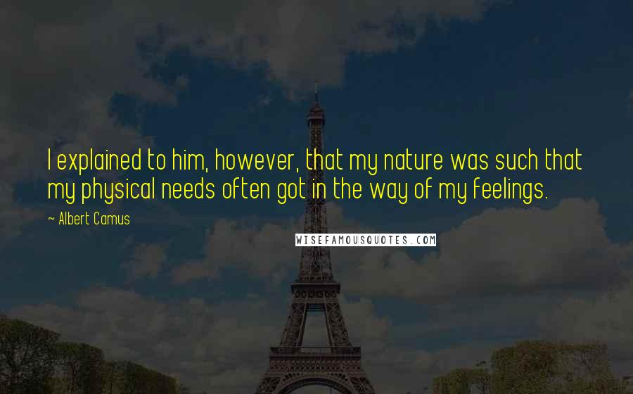 Albert Camus Quotes: I explained to him, however, that my nature was such that my physical needs often got in the way of my feelings.