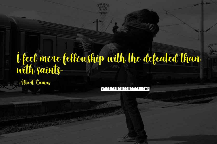 Albert Camus Quotes: I feel more fellowship with the defeated than with saints.