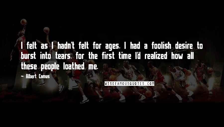 Albert Camus Quotes: I felt as I hadn't felt for ages. I had a foolish desire to burst into tears. for the first time I'd realized how all these people loathed me.