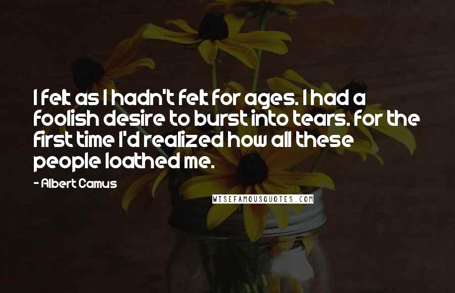 Albert Camus Quotes: I felt as I hadn't felt for ages. I had a foolish desire to burst into tears. for the first time I'd realized how all these people loathed me.