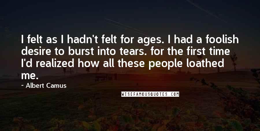 Albert Camus Quotes: I felt as I hadn't felt for ages. I had a foolish desire to burst into tears. for the first time I'd realized how all these people loathed me.