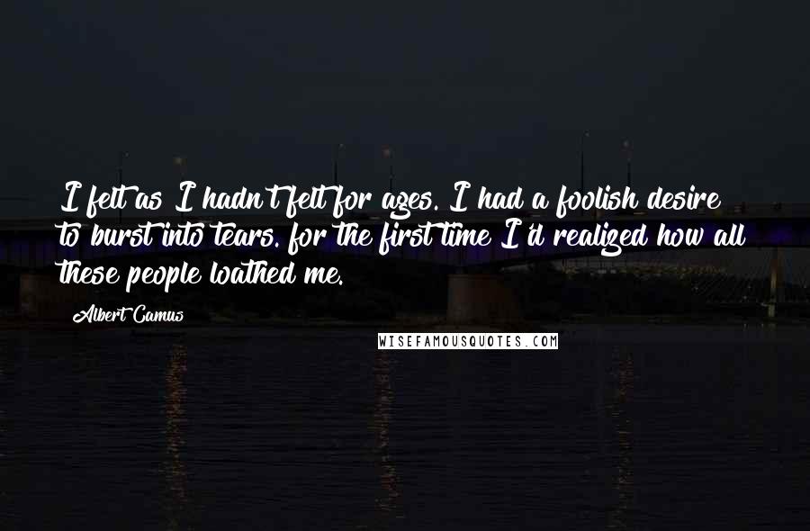 Albert Camus Quotes: I felt as I hadn't felt for ages. I had a foolish desire to burst into tears. for the first time I'd realized how all these people loathed me.