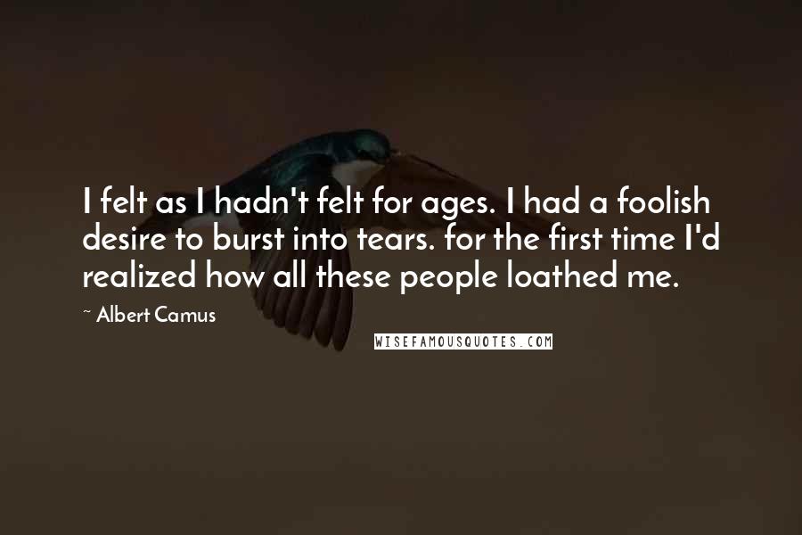 Albert Camus Quotes: I felt as I hadn't felt for ages. I had a foolish desire to burst into tears. for the first time I'd realized how all these people loathed me.