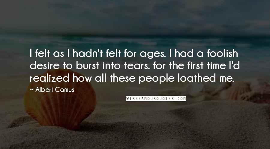 Albert Camus Quotes: I felt as I hadn't felt for ages. I had a foolish desire to burst into tears. for the first time I'd realized how all these people loathed me.