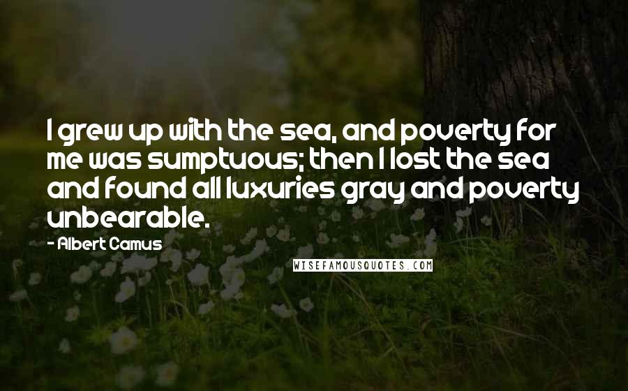 Albert Camus Quotes: I grew up with the sea, and poverty for me was sumptuous; then I lost the sea and found all luxuries gray and poverty unbearable.