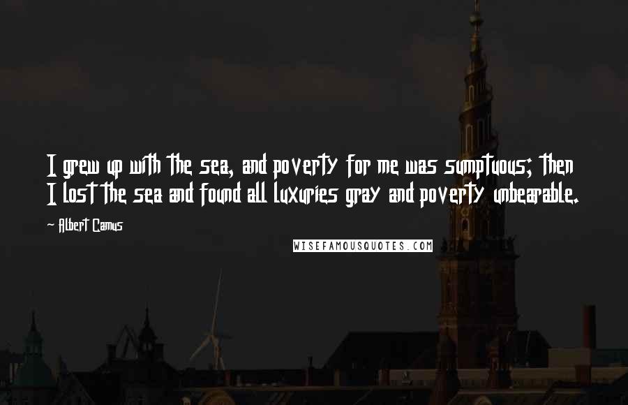 Albert Camus Quotes: I grew up with the sea, and poverty for me was sumptuous; then I lost the sea and found all luxuries gray and poverty unbearable.