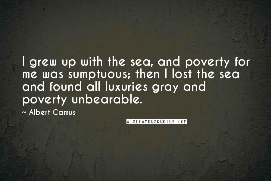 Albert Camus Quotes: I grew up with the sea, and poverty for me was sumptuous; then I lost the sea and found all luxuries gray and poverty unbearable.