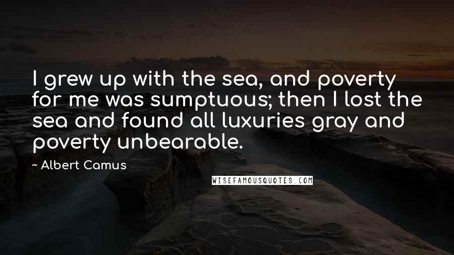 Albert Camus Quotes: I grew up with the sea, and poverty for me was sumptuous; then I lost the sea and found all luxuries gray and poverty unbearable.