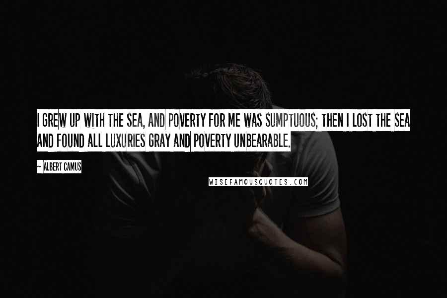 Albert Camus Quotes: I grew up with the sea, and poverty for me was sumptuous; then I lost the sea and found all luxuries gray and poverty unbearable.