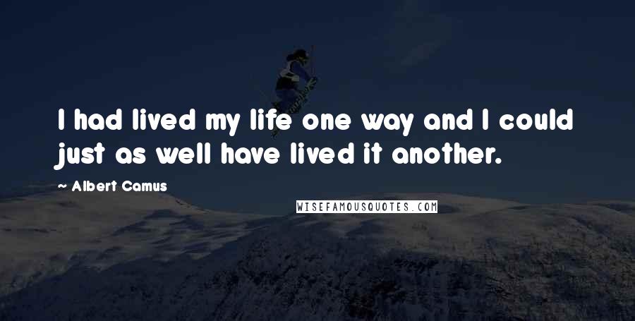 Albert Camus Quotes: I had lived my life one way and I could just as well have lived it another.
