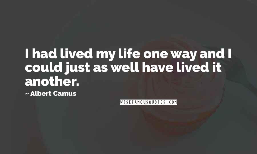 Albert Camus Quotes: I had lived my life one way and I could just as well have lived it another.