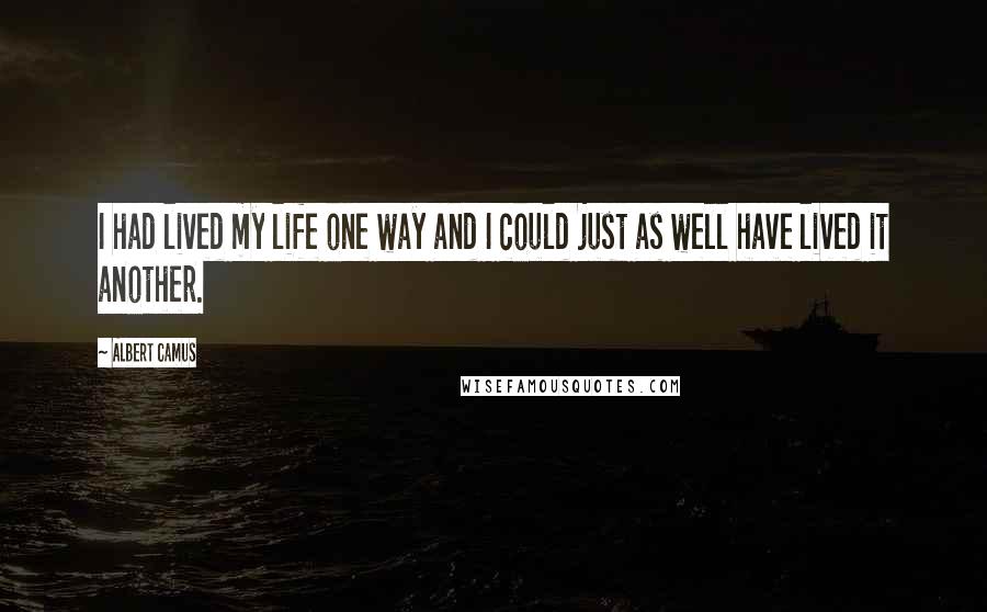 Albert Camus Quotes: I had lived my life one way and I could just as well have lived it another.