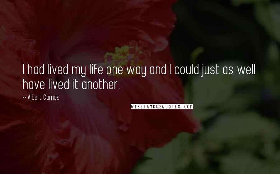 Albert Camus Quotes: I had lived my life one way and I could just as well have lived it another.