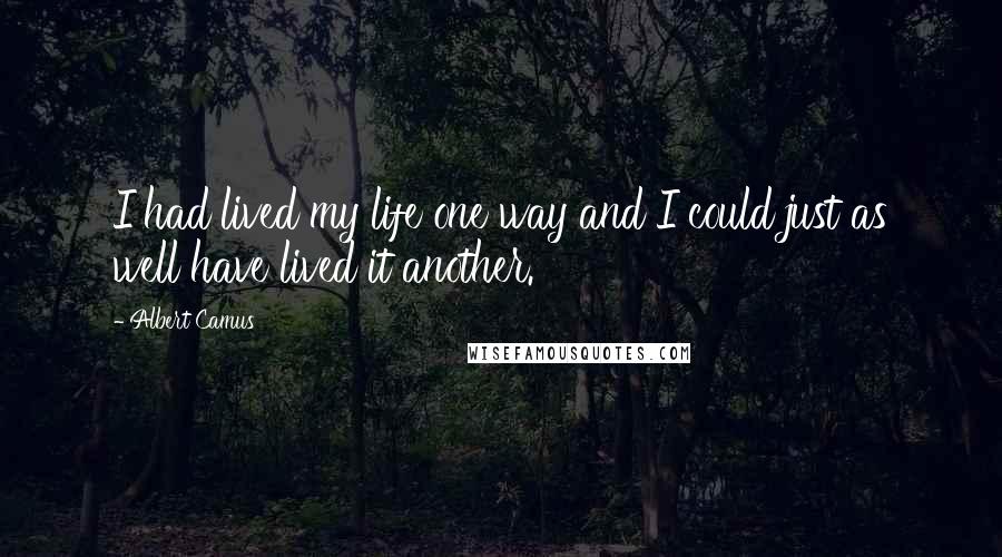 Albert Camus Quotes: I had lived my life one way and I could just as well have lived it another.