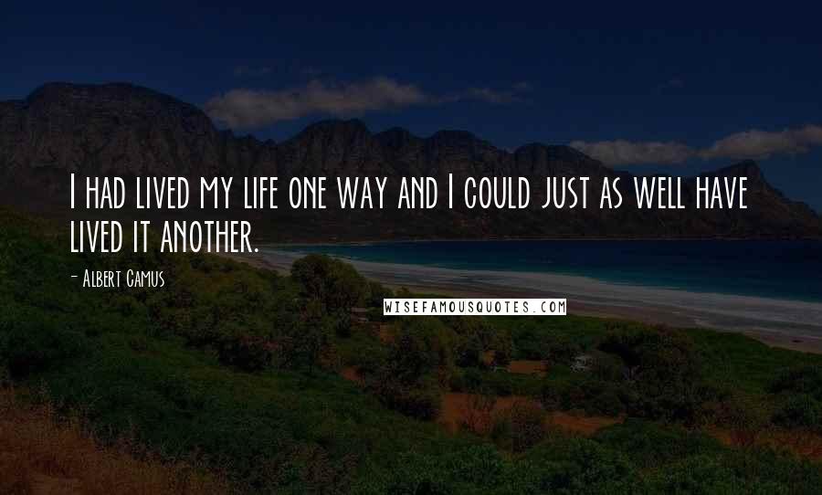 Albert Camus Quotes: I had lived my life one way and I could just as well have lived it another.