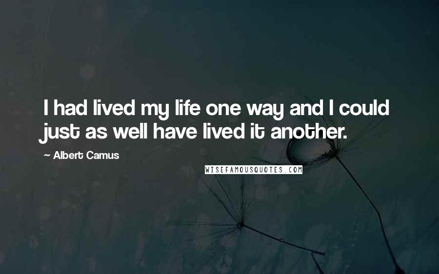 Albert Camus Quotes: I had lived my life one way and I could just as well have lived it another.