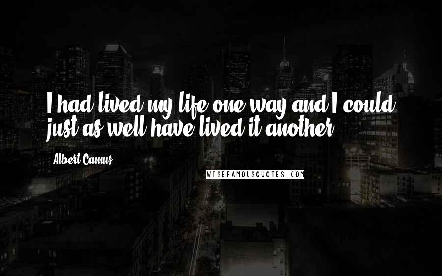 Albert Camus Quotes: I had lived my life one way and I could just as well have lived it another.