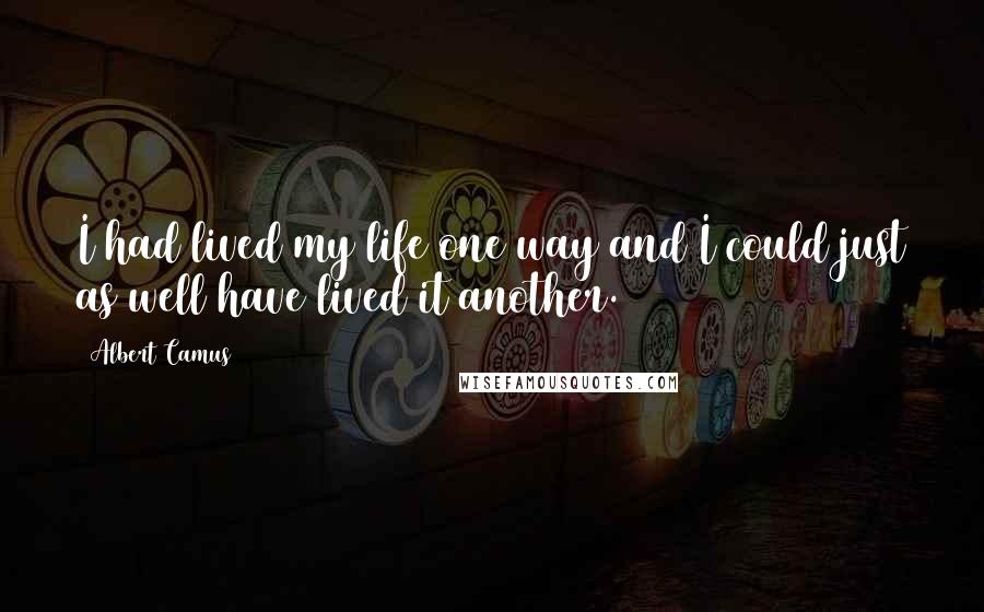 Albert Camus Quotes: I had lived my life one way and I could just as well have lived it another.