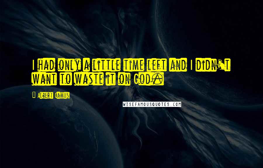 Albert Camus Quotes: I had only a little time left and I didn't want to waste it on God.