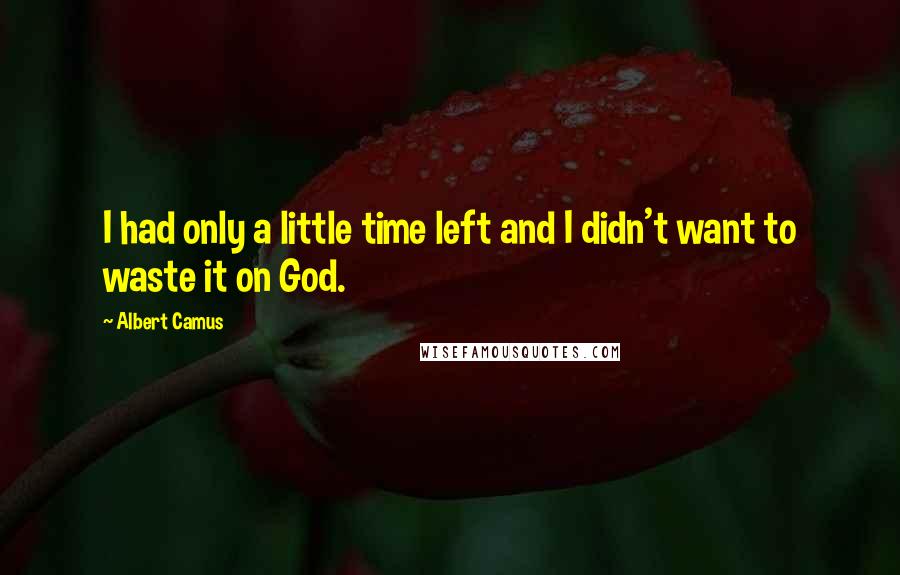 Albert Camus Quotes: I had only a little time left and I didn't want to waste it on God.