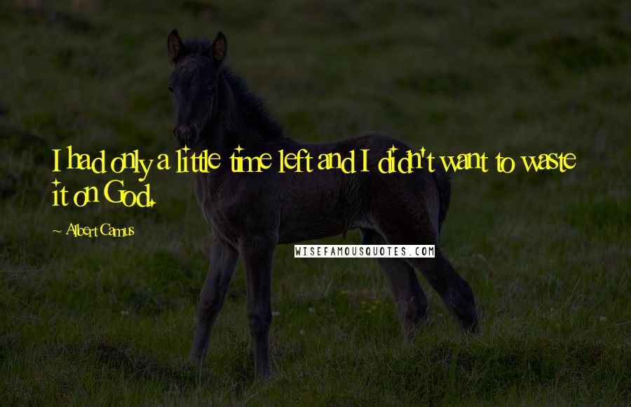 Albert Camus Quotes: I had only a little time left and I didn't want to waste it on God.