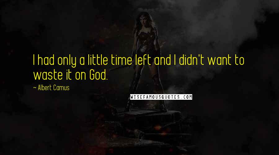 Albert Camus Quotes: I had only a little time left and I didn't want to waste it on God.