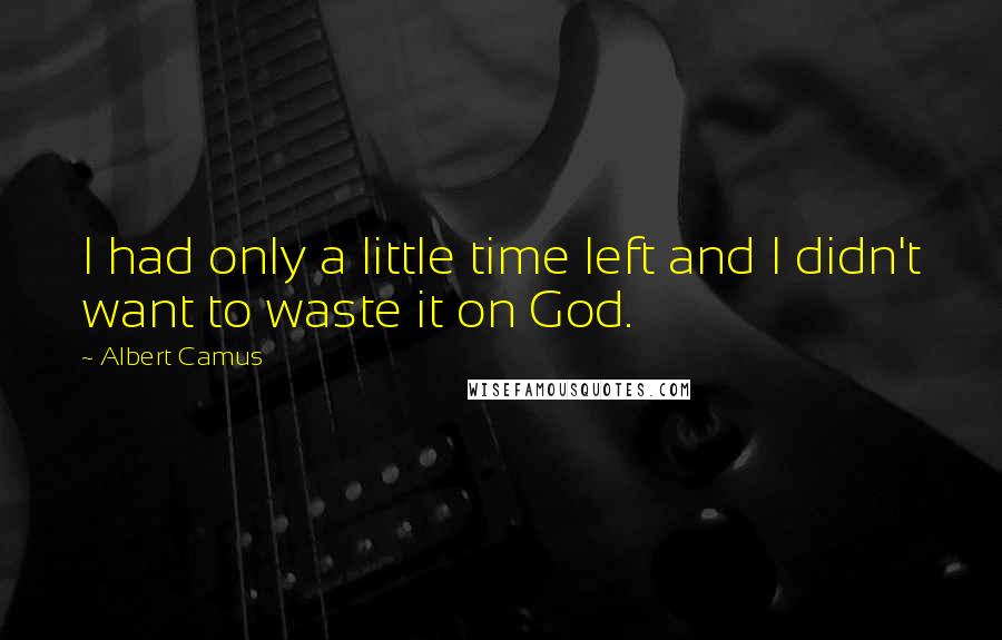 Albert Camus Quotes: I had only a little time left and I didn't want to waste it on God.