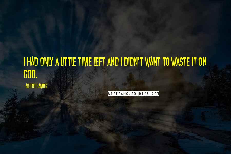 Albert Camus Quotes: I had only a little time left and I didn't want to waste it on God.