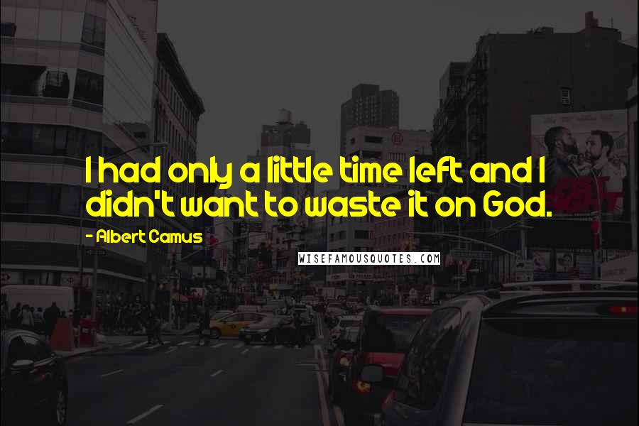 Albert Camus Quotes: I had only a little time left and I didn't want to waste it on God.