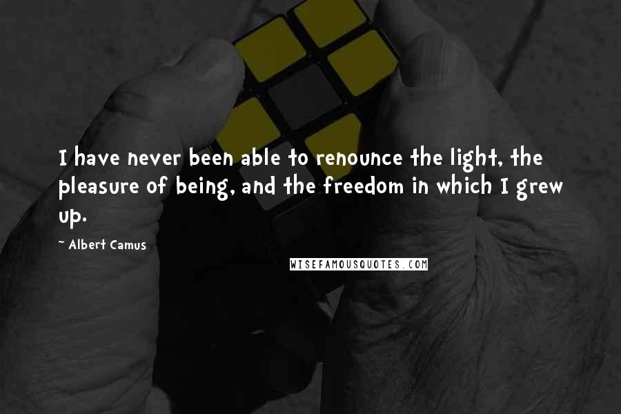 Albert Camus Quotes: I have never been able to renounce the light, the pleasure of being, and the freedom in which I grew up.