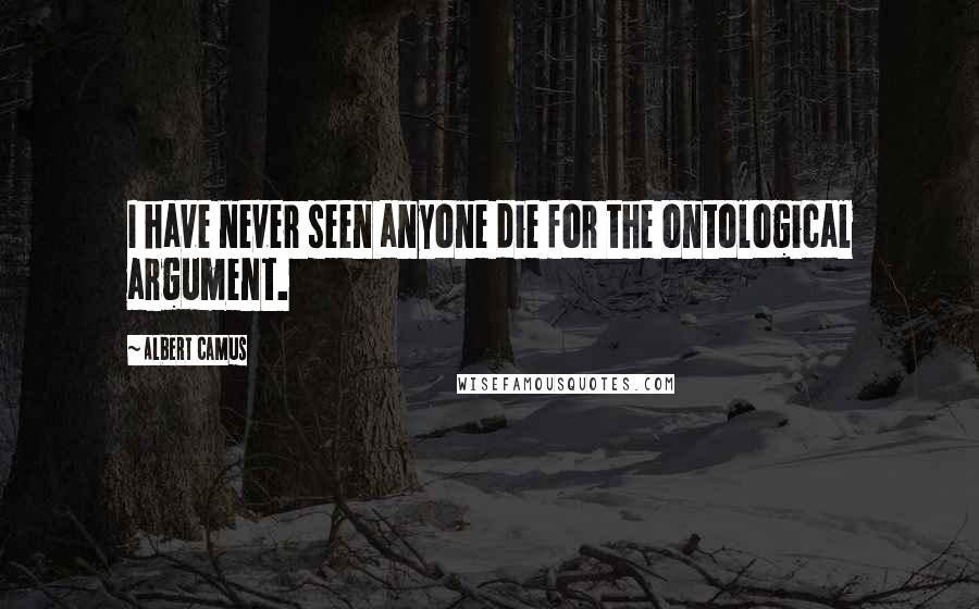 Albert Camus Quotes: I have never seen anyone die for the ontological argument.