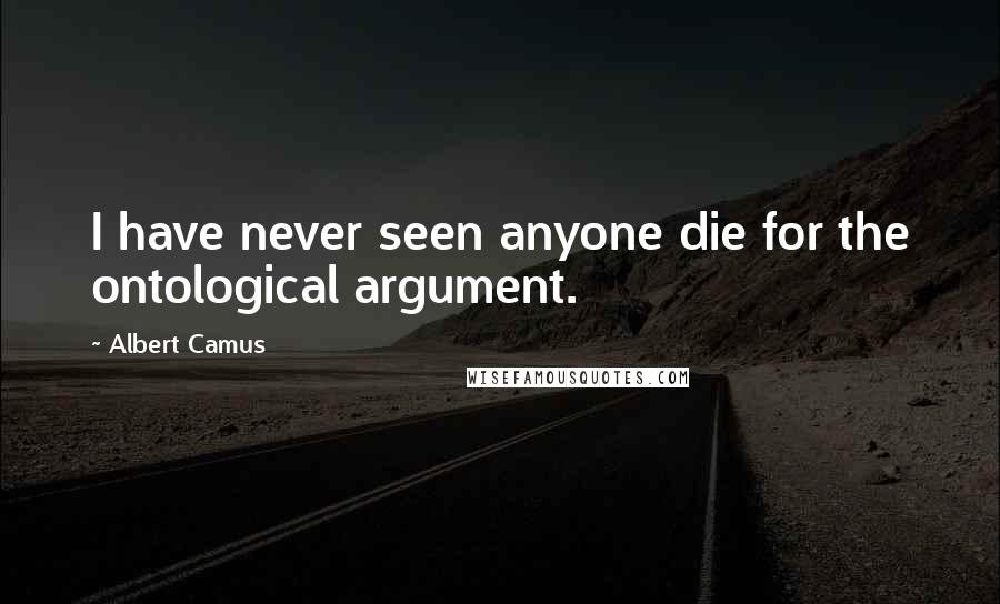Albert Camus Quotes: I have never seen anyone die for the ontological argument.