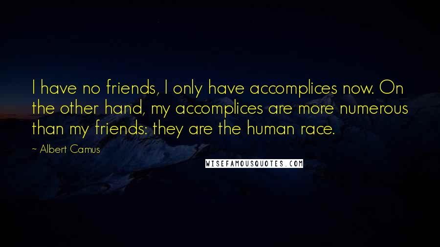 Albert Camus Quotes: I have no friends, I only have accomplices now. On the other hand, my accomplices are more numerous than my friends: they are the human race.