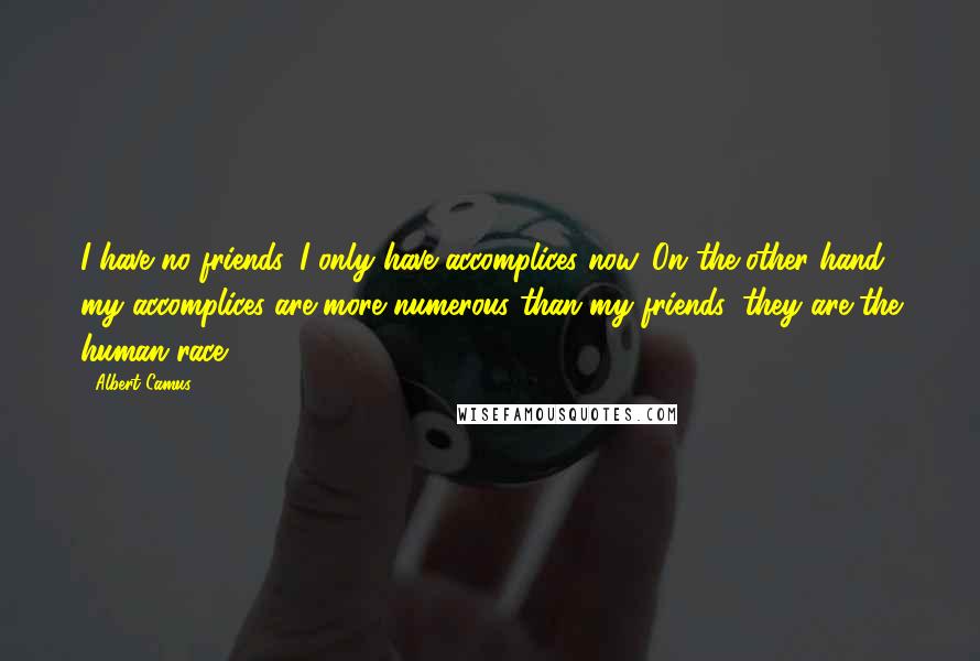 Albert Camus Quotes: I have no friends, I only have accomplices now. On the other hand, my accomplices are more numerous than my friends: they are the human race.