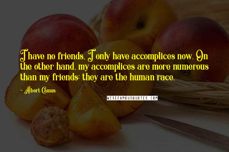 Albert Camus Quotes: I have no friends, I only have accomplices now. On the other hand, my accomplices are more numerous than my friends: they are the human race.