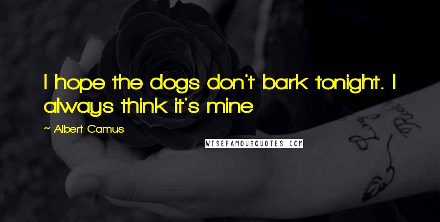 Albert Camus Quotes: I hope the dogs don't bark tonight. I always think it's mine