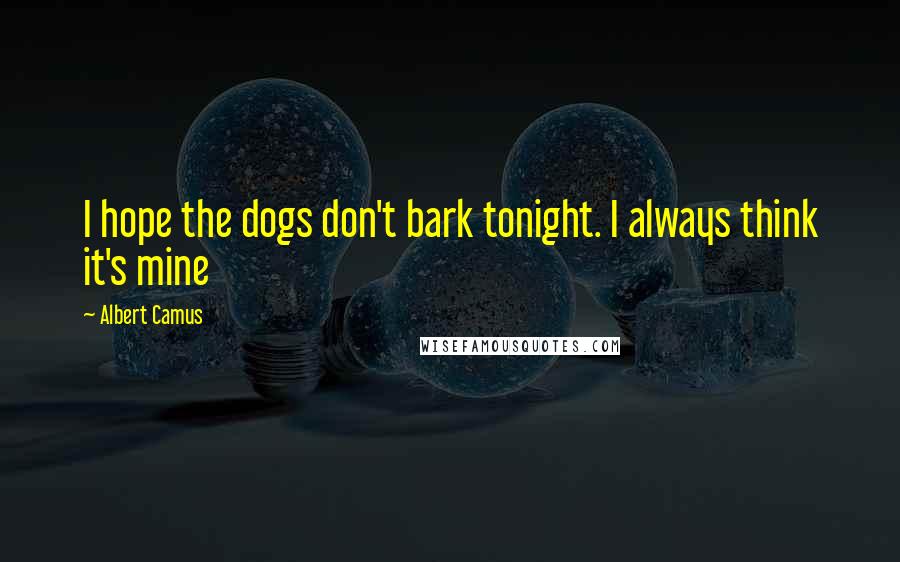 Albert Camus Quotes: I hope the dogs don't bark tonight. I always think it's mine