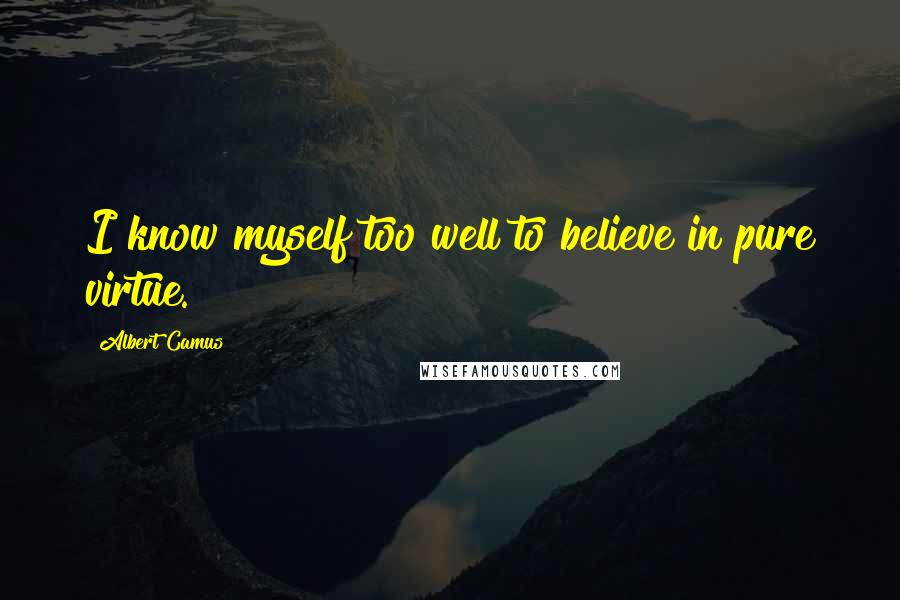 Albert Camus Quotes: I know myself too well to believe in pure virtue.