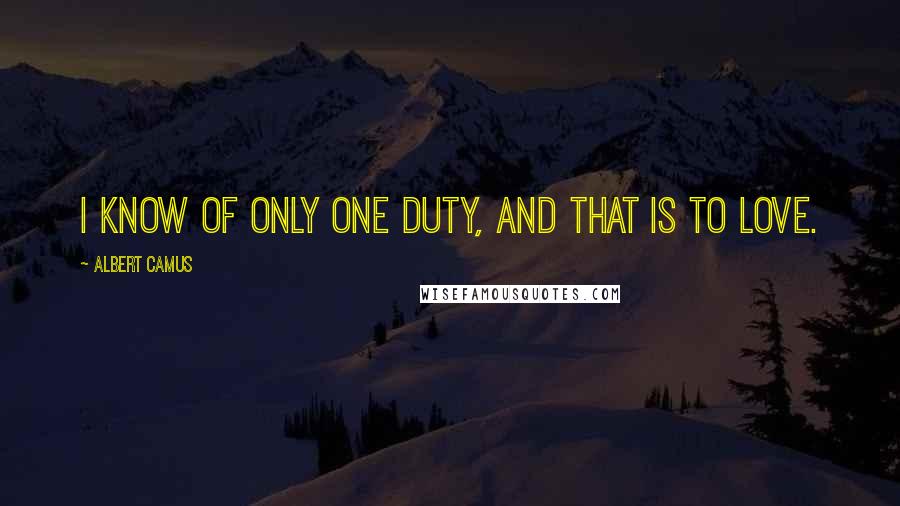 Albert Camus Quotes: I know of only one duty, and that is to love.