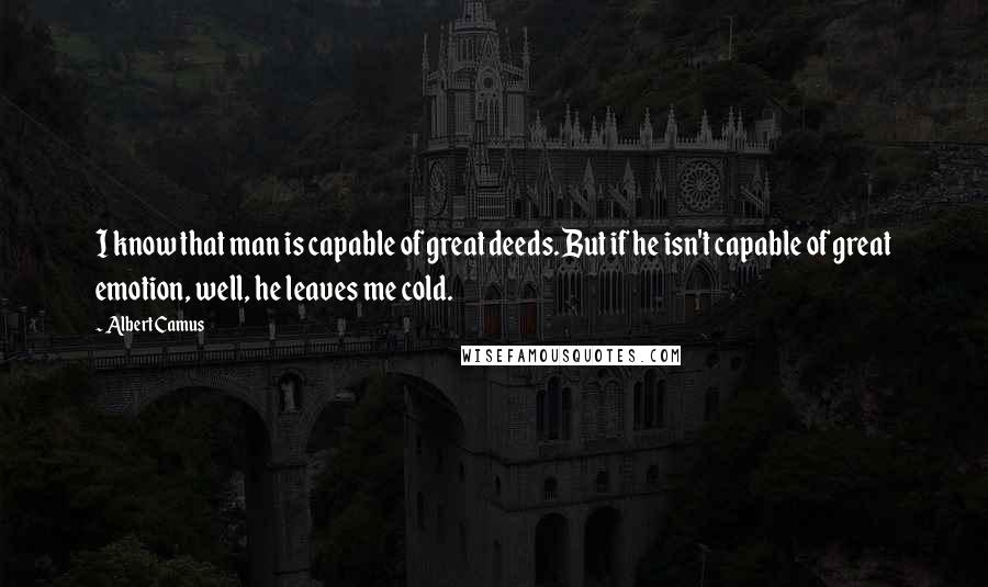 Albert Camus Quotes: I know that man is capable of great deeds. But if he isn't capable of great emotion, well, he leaves me cold.