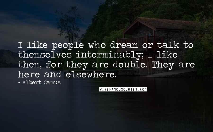 Albert Camus Quotes: I like people who dream or talk to themselves interminably; I like them, for they are double. They are here and elsewhere.